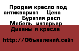 Продам кресло под антиквариат  › Цена ­ 9 900 - Бурятия респ. Мебель, интерьер » Диваны и кресла   